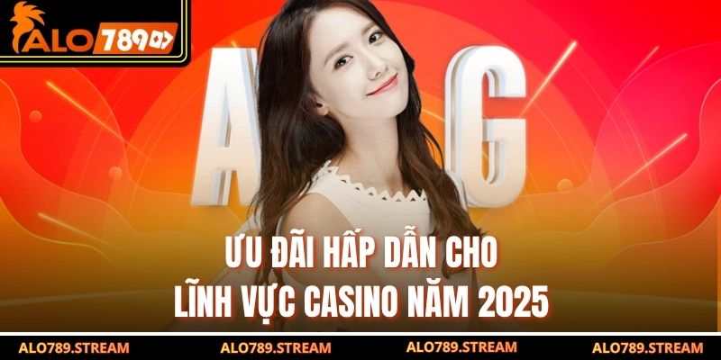 Ưu đãi hấp dẫn cho lĩnh vực Casino năm 2025